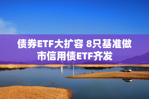 债券ETF大扩容 8只基准做市信用债ETF齐发