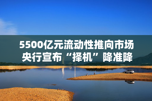 5500亿元流动性推向市场 央行宣布“择机”降准降息