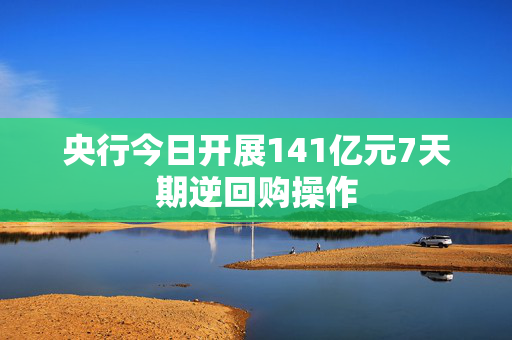 央行今日开展141亿元7天期逆回购操作