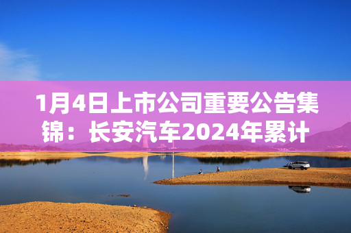 1月4日上市公司重要公告集锦：长安汽车2024年累计销量268.38万辆