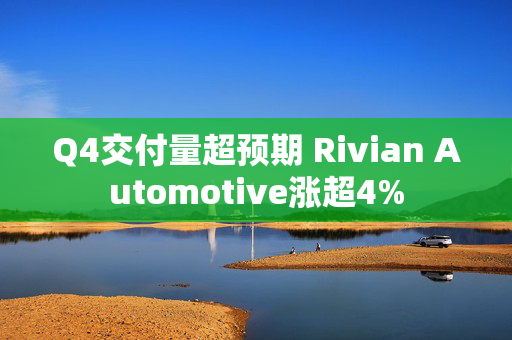 Q4交付量超预期 Rivian Automotive涨超4%