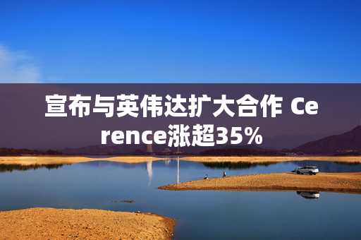 宣布与英伟达扩大合作 Cerence涨超35%