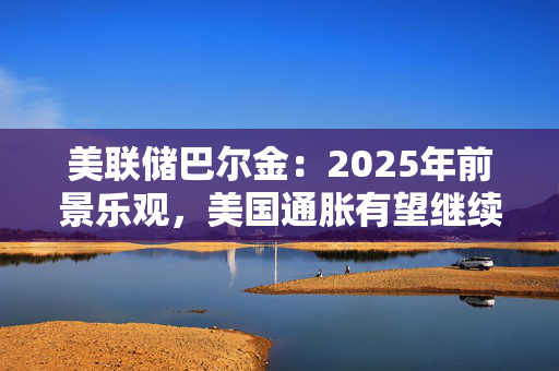 美联储巴尔金：2025年前景乐观，美国通胀有望继续走低