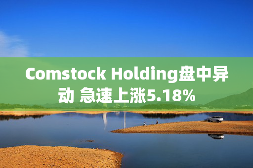 Comstock Holding盘中异动 急速上涨5.18%