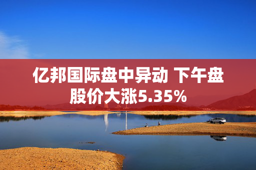 亿邦国际盘中异动 下午盘股价大涨5.35%