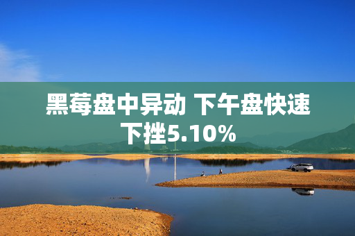 黑莓盘中异动 下午盘快速下挫5.10%