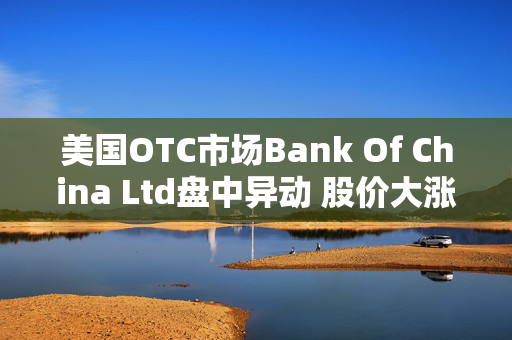 美国OTC市场Bank Of China Ltd盘中异动 股价大涨12.99%报0.520美元