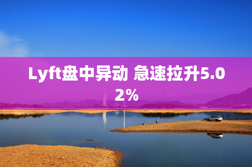 Lyft盘中异动 急速拉升5.02%