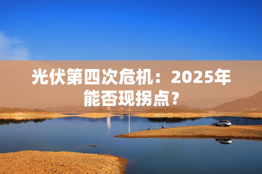 光伏第四次危机：2025年能否现拐点？