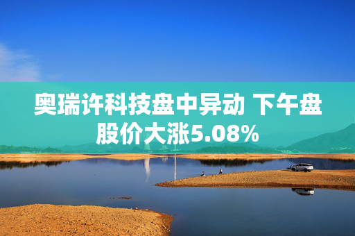 奥瑞许科技盘中异动 下午盘股价大涨5.08%