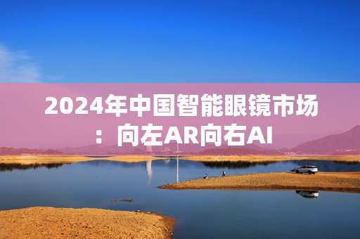 2024年中国智能眼镜市场：向左AR向右AI