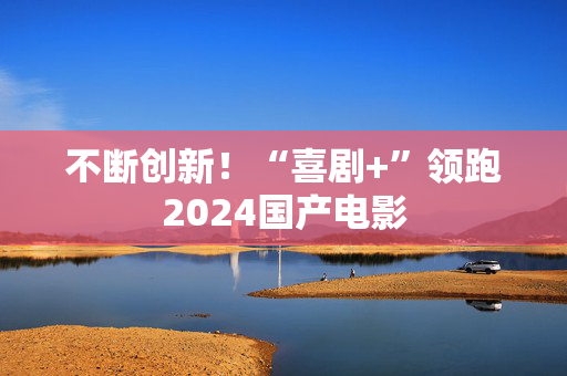 不断创新！“喜剧+”领跑2024国产电影