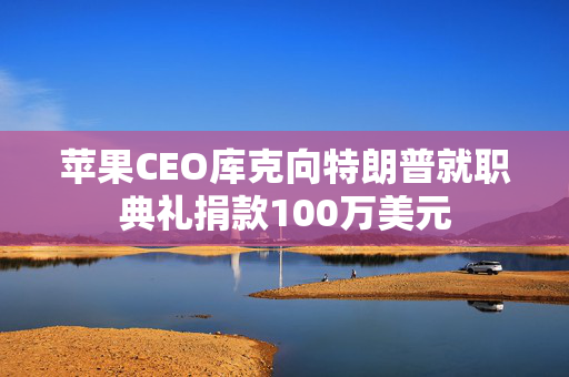 苹果CEO库克向特朗普就职典礼捐款100万美元