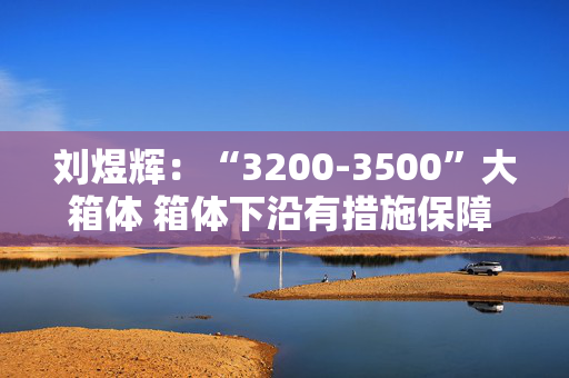 刘煜辉：“3200-3500”大箱体 箱体下沿有措施保障 不要担心！