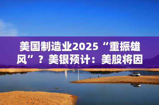 美国制造业2025“重振雄风”？美银预计：美股将因此受益