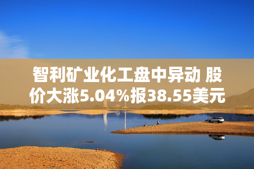 智利矿业化工盘中异动 股价大涨5.04%报38.55美元