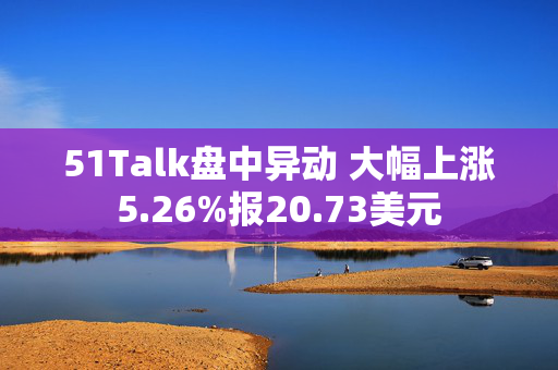 51Talk盘中异动 大幅上涨5.26%报20.73美元