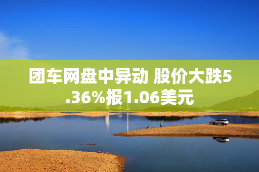 团车网盘中异动 股价大跌5.36%报1.06美元