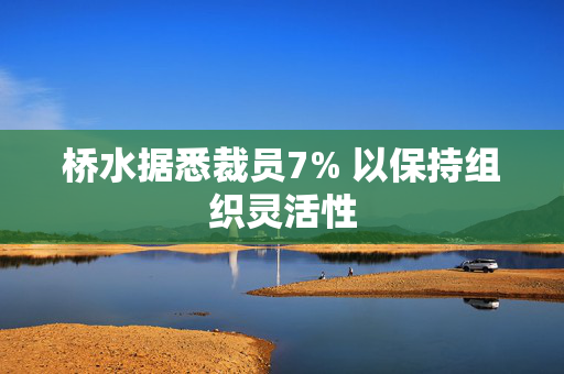 桥水据悉裁员7% 以保持组织灵活性