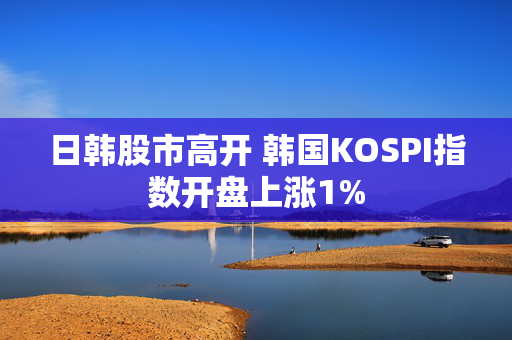 日韩股市高开 韩国KOSPI指数开盘上涨1%