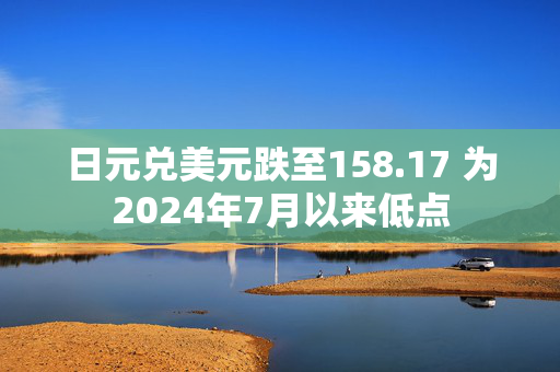 日元兑美元跌至158.17 为2024年7月以来低点