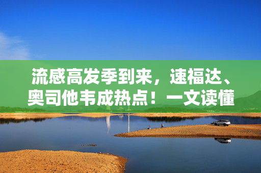 流感高发季到来，速福达、奥司他韦成热点！一文读懂抗流感概念股