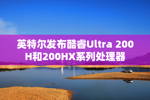 英特尔发布酷睿Ultra 200H和200HX系列处理器