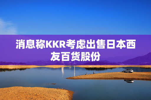 消息称KKR考虑出售日本西友百货股份