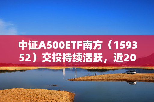 中证A500ETF南方（159352）交投持续活跃，近20日获资金净流入51.6亿元