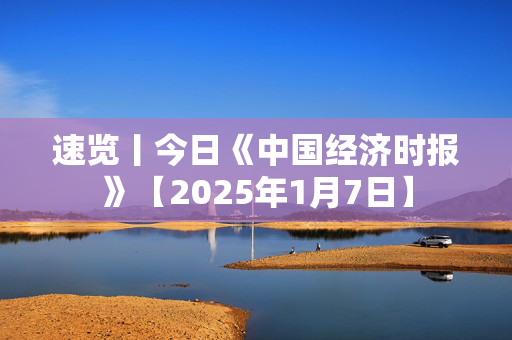 速览丨今日《中国经济时报》【2025年1月7日】