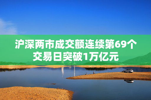 沪深两市成交额连续第69个交易日突破1万亿元