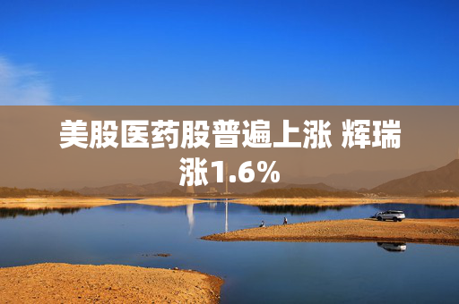 美股医药股普遍上涨 辉瑞涨1.6%