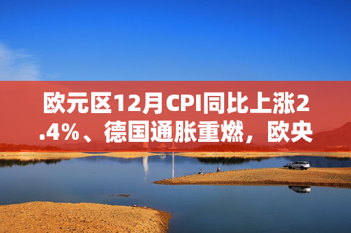 欧元区12月CPI同比上涨2.4%、德国通胀重燃，欧央行会否继续降息？