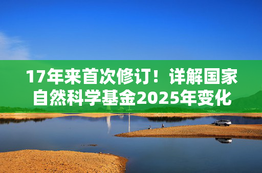 17年来首次修订！详解国家自然科学基金2025年变化