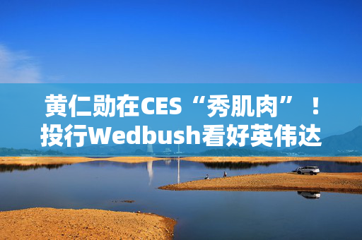 黄仁勋在CES“秀肌肉” ！投行Wedbush看好英伟达剑指5万亿美元市值