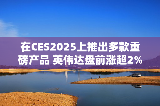 在CES2025上推出多款重磅产品 英伟达盘前涨超2%