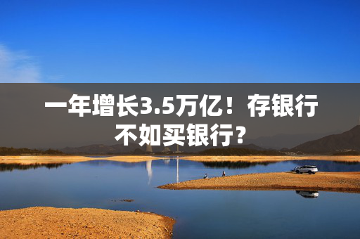 一年增长3.5万亿！存银行不如买银行？