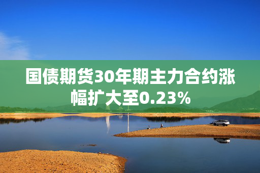 国债期货30年期主力合约涨幅扩大至0.23%