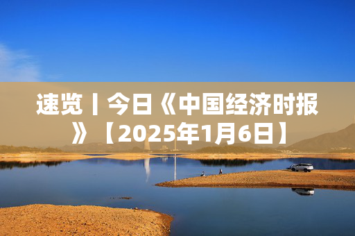 速览丨今日《中国经济时报》【2025年1月6日】