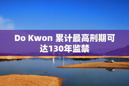 Do Kwon 累计最高刑期可达130年监禁