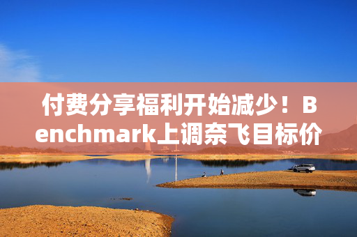 付费分享福利开始减少！Benchmark上调奈飞目标价至720美元，维持“卖出”评级