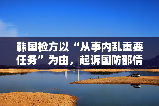 韩国检方以“从事内乱重要任务”为由，起诉国防部情报司令官