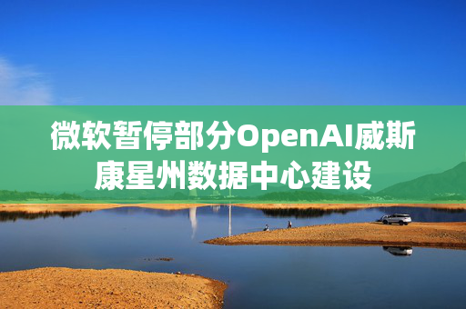 微软暂停部分OpenAI威斯康星州数据中心建设