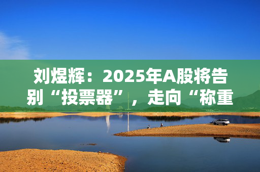 刘煜辉：2025年A股将告别“投票器”，走向“称重机”