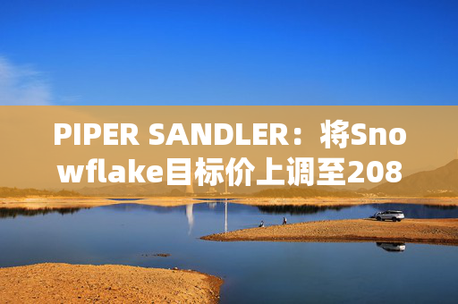 PIPER SANDLER：将Snowflake目标价上调至208美元