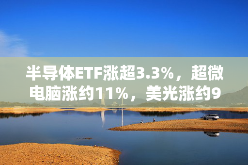 半导体ETF涨超3.3%，超微电脑涨约11%，美光涨约9%