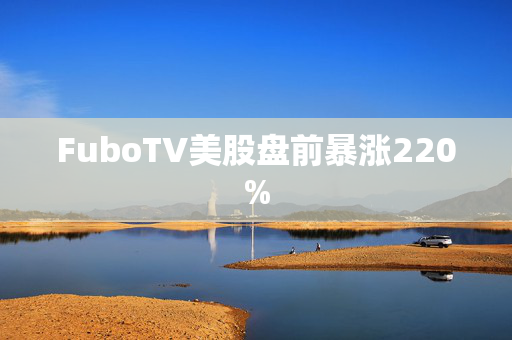 FuboTV美股盘前暴涨220%