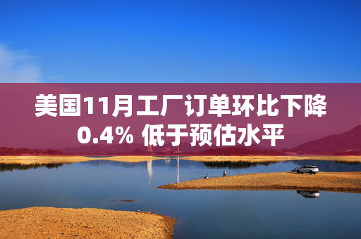 美国11月工厂订单环比下降0.4% 低于预估水平