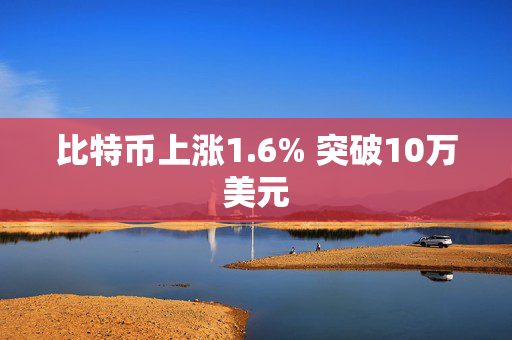 比特币上涨1.6% 突破10万美元