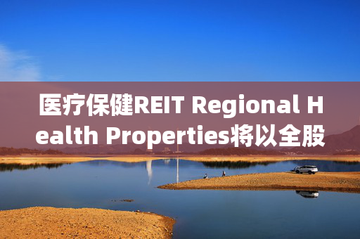 医疗保健REIT Regional Health Properties将以全股票交易方式收购 SunLink Health